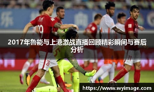 2017年鲁能与上港激战直播回顾精彩瞬间与赛后分析